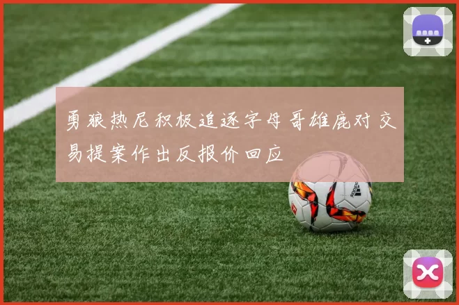 勇狼热尼积极追逐字母哥雄鹿对交易提案作出反报价回应
