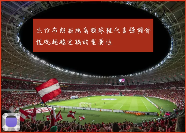 杰伦布朗拒绝高额球鞋代言强调价值观超越金钱的重要性