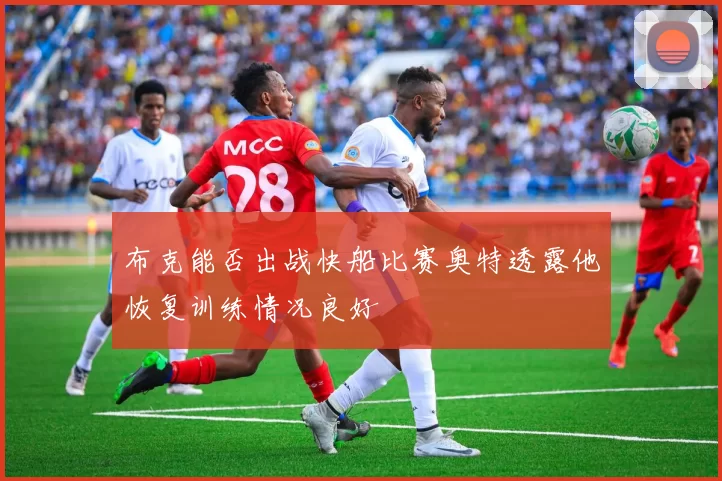 布克能否出战快船比赛奥特透露他恢复训练情况良好