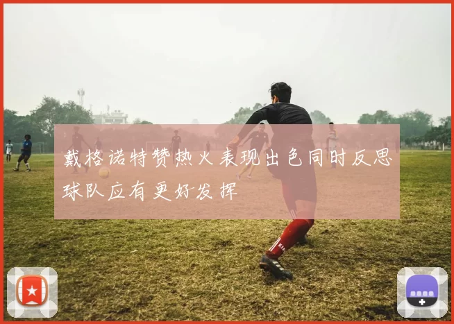 戴格诺特赞热火表现出色同时反思球队应有更好发挥