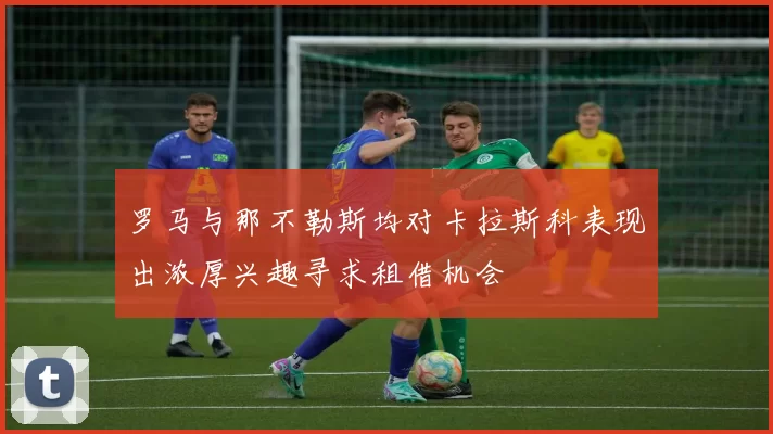 罗马与那不勒斯均对卡拉斯科表现出浓厚兴趣寻求租借机会