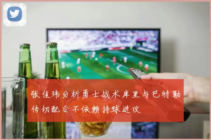 张佳玮分析勇士战术库里与巴特勒传切配合不依赖持球进攻