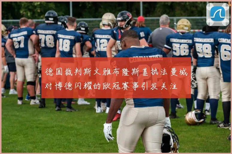 德国裁判斯文雅布隆斯基执法曼城对博德闪耀的欧冠赛事引发关注
