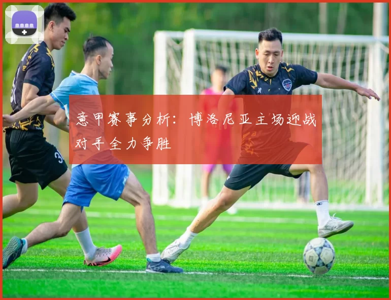 意甲赛事分析：博洛尼亚主场迎战对手全力争胜