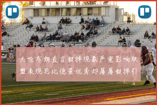 杰伦布朗直言假摔现象严重影响联盟表现恩比德虽优秀却屡屡假摔引争议