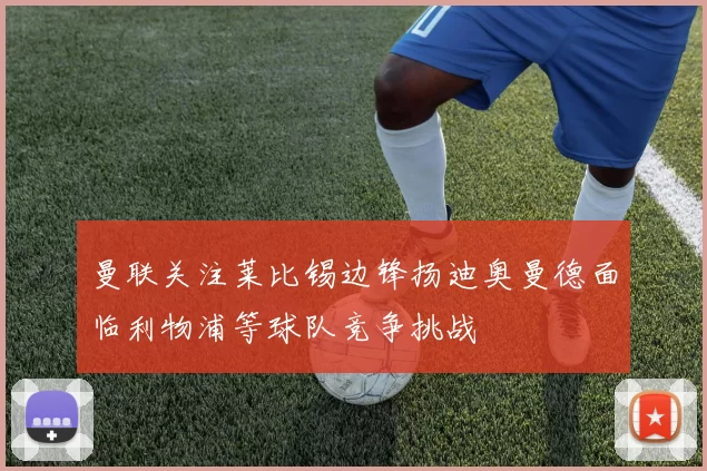 曼联关注莱比锡边锋扬迪奥曼德面临利物浦等球队竞争挑战